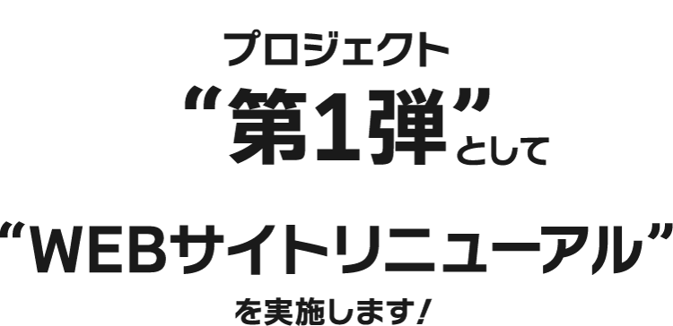 第1弾として、“WEBサイトリニューアル”を実施します！