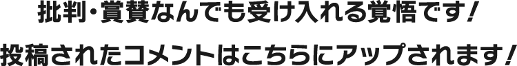 批判・賞賛なんでも受け入れる覚悟です！投稿されたコメントはこちらにアップされます！